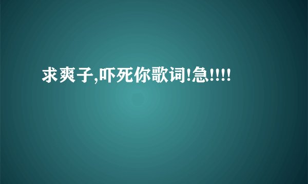 求爽子,吓死你歌词!急!!!!