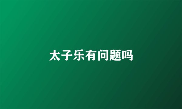 太子乐有问题吗
