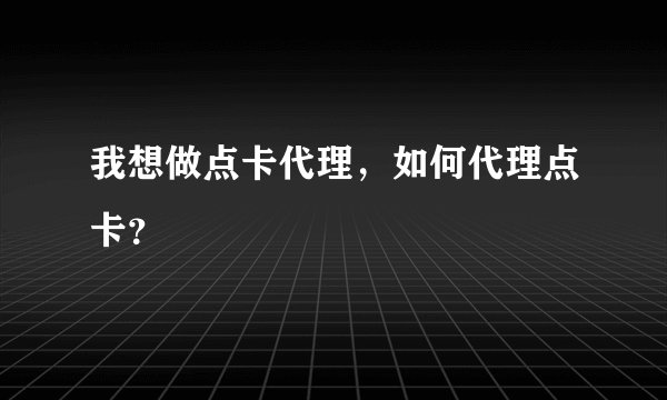 我想做点卡代理，如何代理点卡？