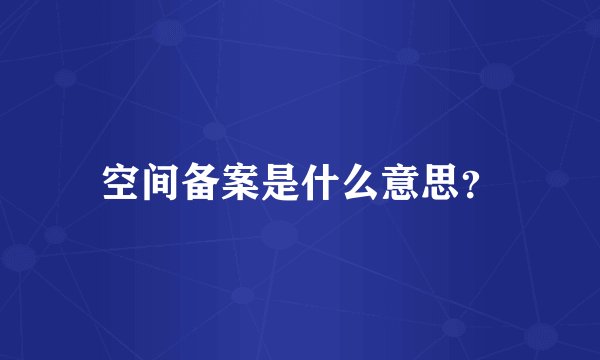 空间备案是什么意思？