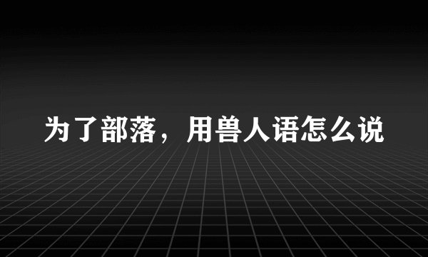 为了部落，用兽人语怎么说