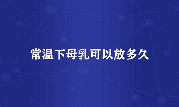 常温下母乳可以放多久