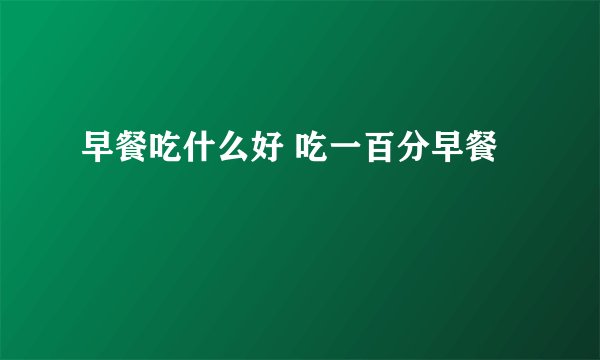 早餐吃什么好 吃一百分早餐