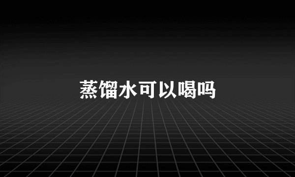蒸馏水可以喝吗