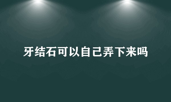 牙结石可以自己弄下来吗