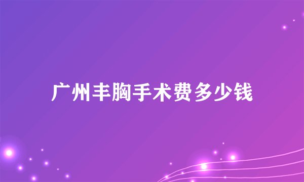 广州丰胸手术费多少钱