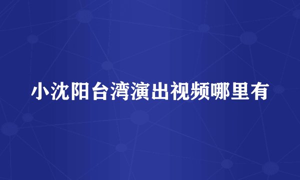 小沈阳台湾演出视频哪里有