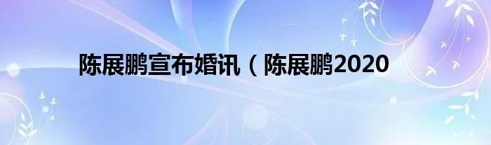 陈展鹏宣布婚讯（陈展鹏2020