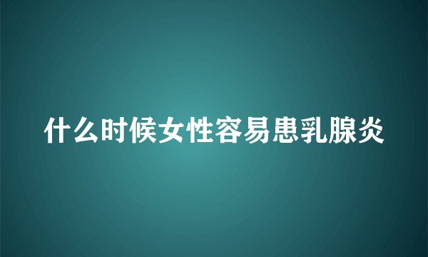 什么时候女性容易患乳腺炎