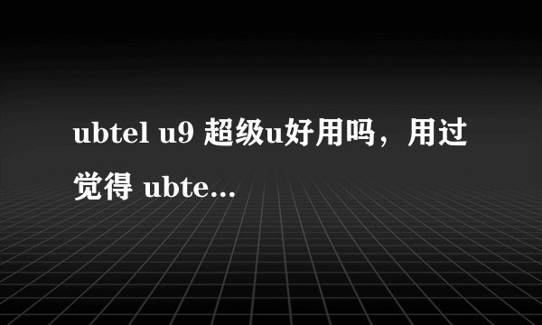 ubtel u9 超级u好用吗,用过觉得 ubtel u9手机怎么样