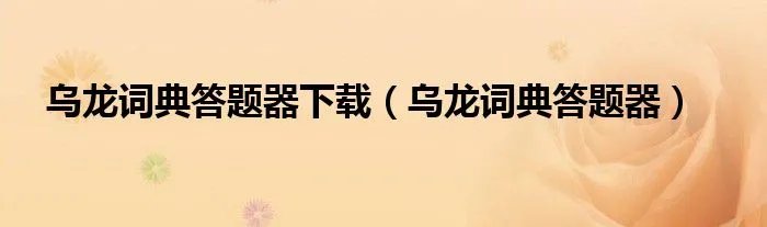 乌龙词典答题器下载（乌龙词典答题器）