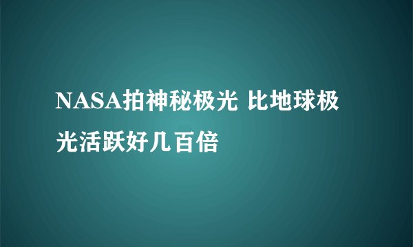 NASA拍神秘极光 比地球极光活跃好几百倍