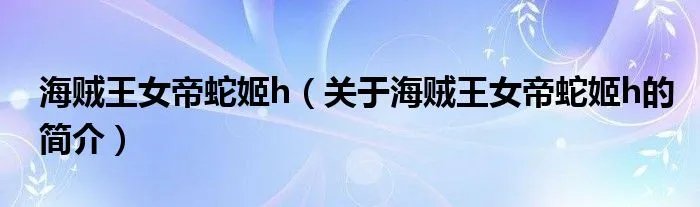 海贼王女帝蛇姬h（关于海贼王女帝蛇姬h的简介）
