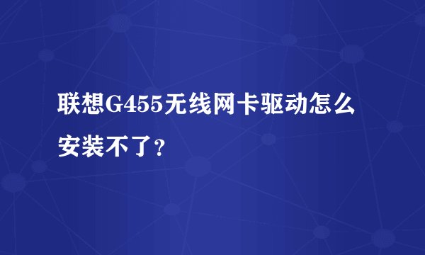 联想G455无线网卡驱动怎么安装不了？