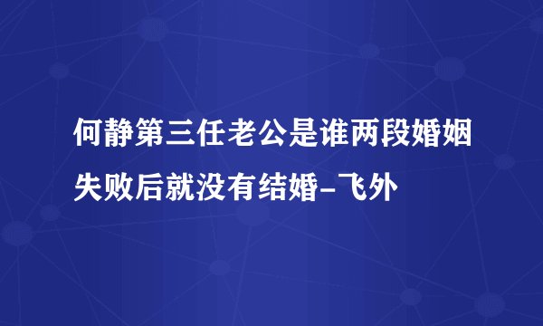 何静第三任老公是谁两段婚姻失败后就没有结婚-飞外