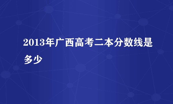 2013年广西高考二本分数线是多少