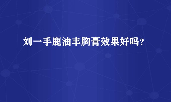 刘一手鹿油丰胸膏效果好吗？