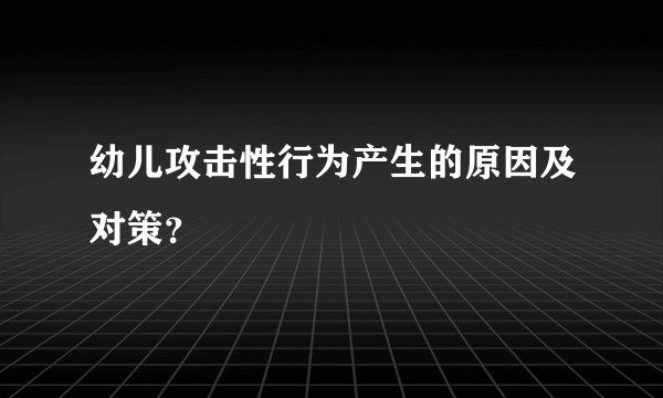 幼儿攻击性行为产生的原因及对策？