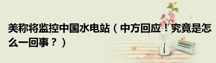 美称将监控中国水电站(中方回应!究竟是怎么一回事?)