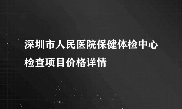 深圳市人民医院保健体检中心检查项目价格详情