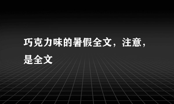 巧克力味的暑假全文，注意，是全文