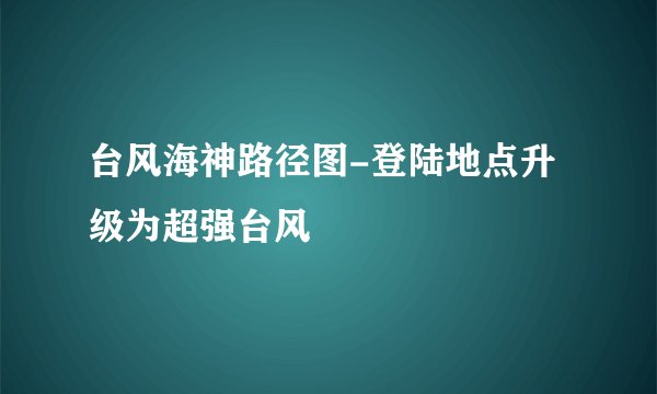 台风海神路径图-登陆地点升级为超强台风