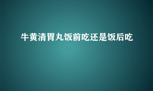 牛黄清胃丸饭前吃还是饭后吃