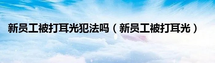 新员工被打耳光犯法吗(新员工被打耳光)