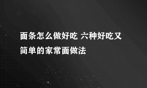 面条怎么做好吃 六种好吃又简单的家常面做法