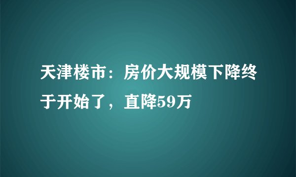 天津楼市：房价大规模下降终于开始了，直降59万
