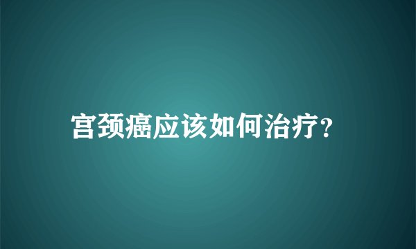 宫颈癌应该如何治疗？