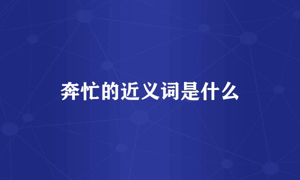 奔忙的近义词是什么
