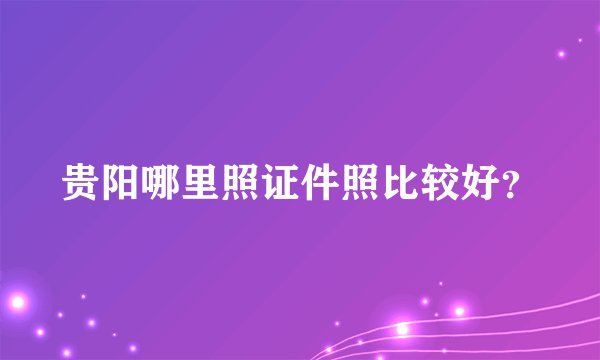 贵阳哪里照证件照比较好？