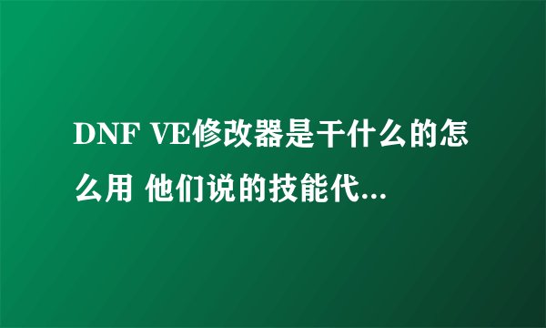 DNF VE修改器是干什么的怎么用 他们说的技能代码是什么啊？