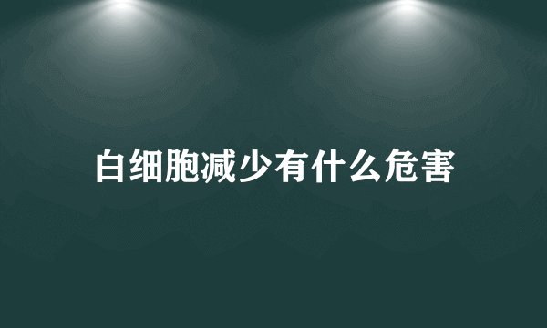 白细胞减少有什么危害