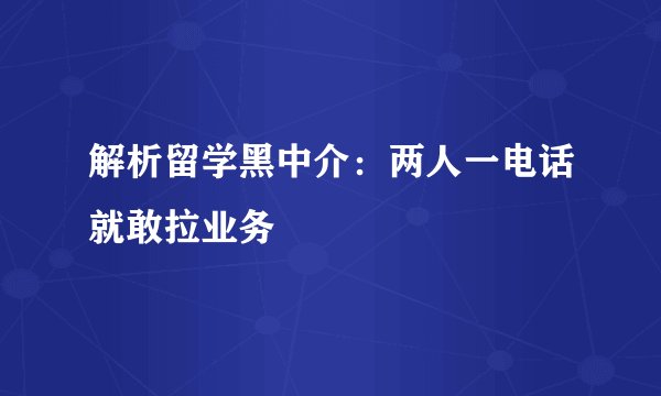 解析留学黑中介：两人一电话就敢拉业务