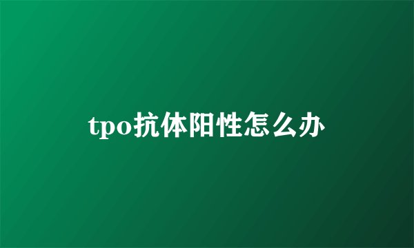 tpo抗体阳性怎么办