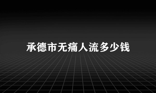 承德市无痛人流多少钱