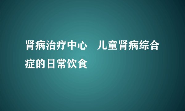 肾病治疗中心   儿童肾病综合症的日常饮食