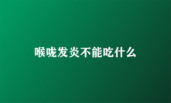 喉咙发炎不能吃什么
