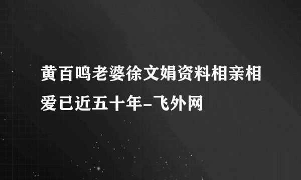 黄百鸣老婆徐文娟资料相亲相爱已近五十年-飞外网