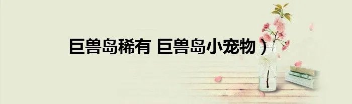 巨兽岛稀有 巨兽岛小宠物）