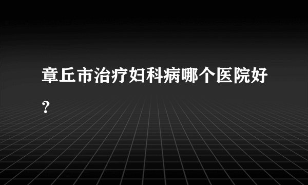 章丘市治疗妇科病哪个医院好？