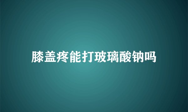 膝盖疼能打玻璃酸钠吗