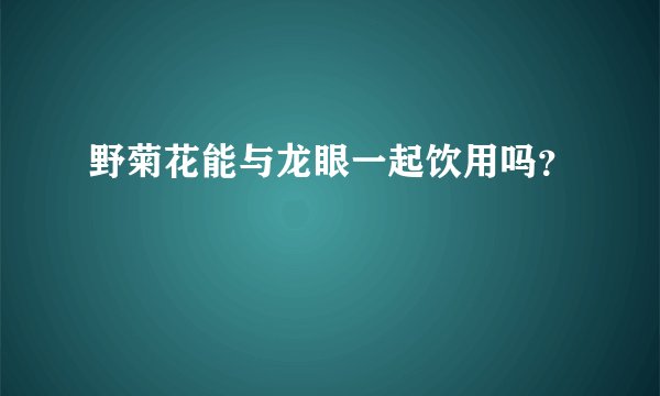 野菊花能与龙眼一起饮用吗？