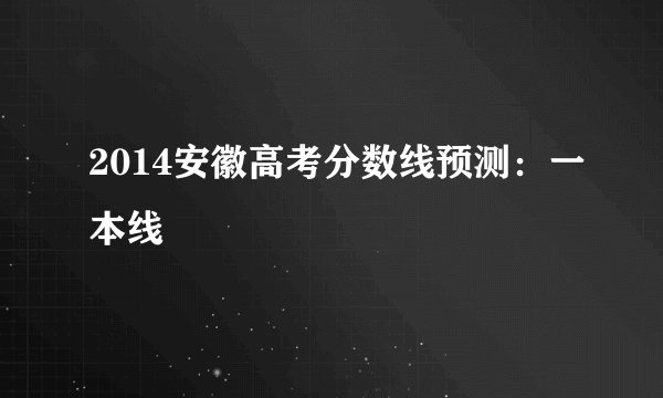 2014安徽高考分数线预测：一本线