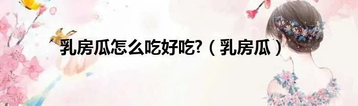 乳房瓜怎么吃好吃?（乳房瓜）