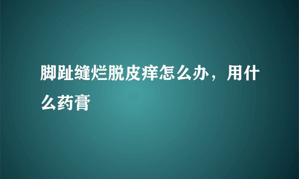 脚趾缝烂脱皮痒怎么办，用什么药膏