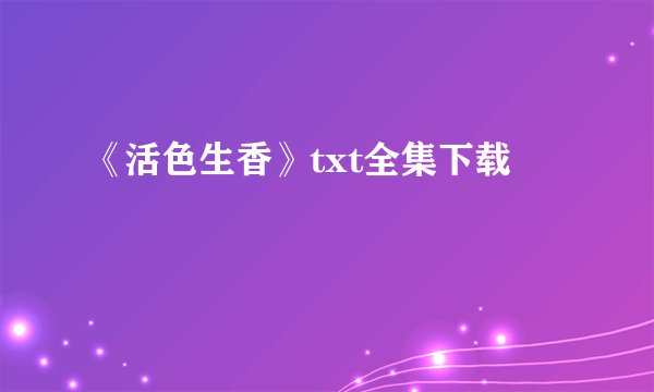 《活色生香》txt全集下载