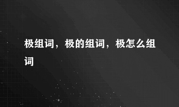 极组词，极的组词，极怎么组词